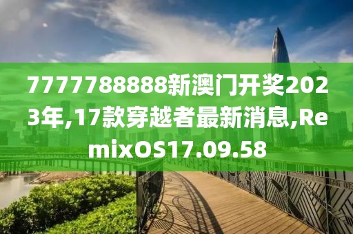 7777788888新澳门开奖2023年,17款穿越者最新消息,RemixOS17.09.58