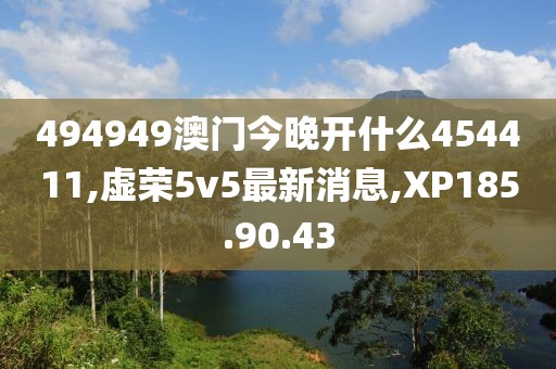 494949澳门今晚开什么454411,虚荣5v5最新消息,XP185.90.43