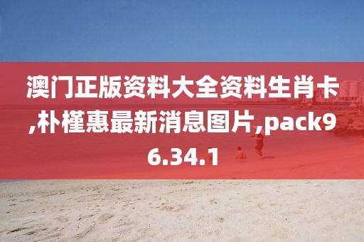澳门正版资料大全资料生肖卡,朴槿惠最新消息图片,pack96.34.1