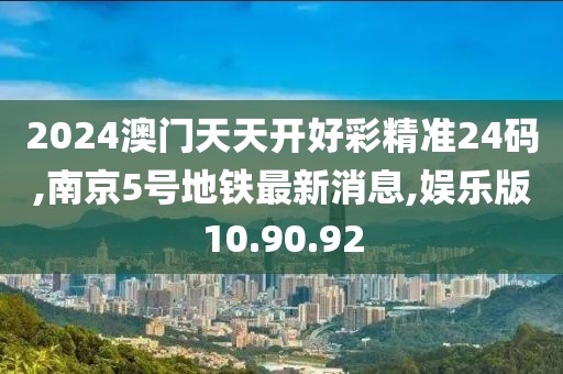 2024澳门天天开好彩精准24码,南京5号地铁最新消息,娱乐版10.90.92