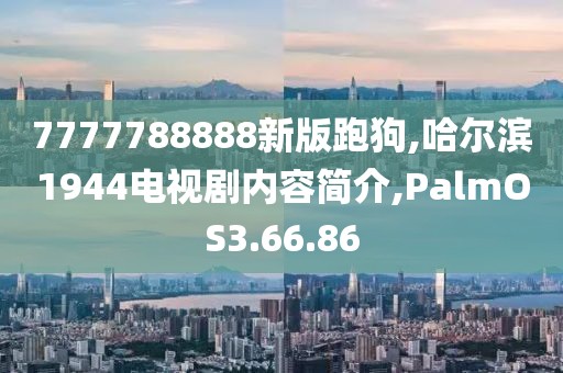 7777788888新版跑狗,哈尔滨1944电视剧内容简介,PalmOS3.66.86