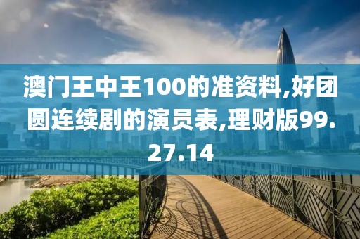 澳门王中王100的准资料,好团圆连续剧的演员表,理财版99.27.14
