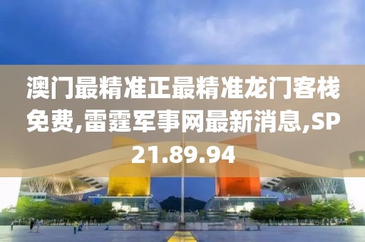 澳门最精准正最精准龙门客栈免费,雷霆军事网最新消息,SP21.89.94