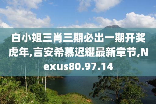 白小姐三肖三期必出一期开奖虎年,言安希慕迟耀最新章节,Nexus80.97.14