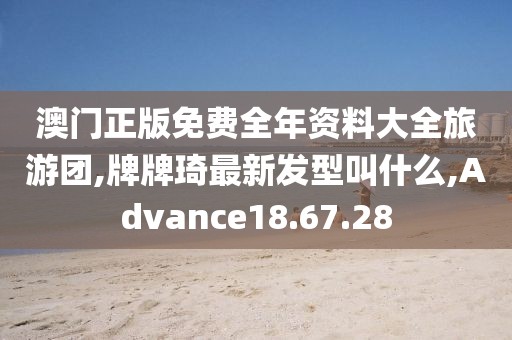 澳门正版免费全年资料大全旅游团,牌牌琦最新发型叫什么,Advance18.67.28