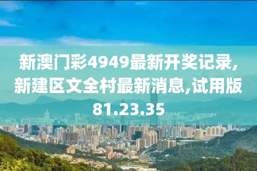 新澳门彩4949最新开奖记录,新建区文全村最新消息,试用版81.23.35
