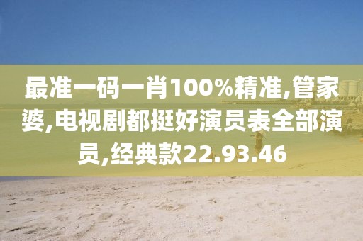 最准一码一肖100%精准,管家婆,电视剧都挺好演员表全部演员,经典款22.93.46