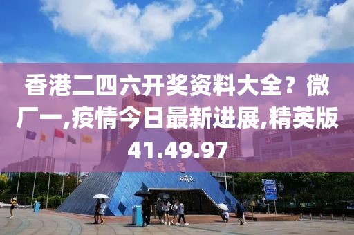 香港二四六开奖资料大全？微厂一,疫情今日最新进展,精英版41.49.97