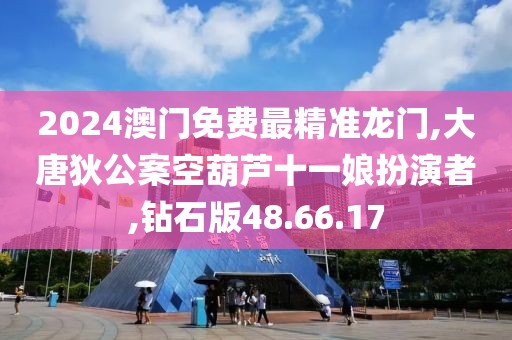2024澳门免费最精准龙门,大唐狄公案空葫芦十一娘扮演者,钻石版48.66.17