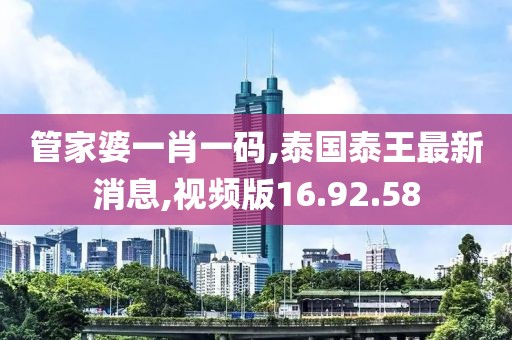 管家婆一肖一码,泰国泰王最新消息,视频版16.92.58