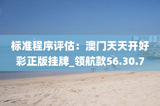 标准程序评估：澳门天天开好彩正版挂牌_领航款56.30.7