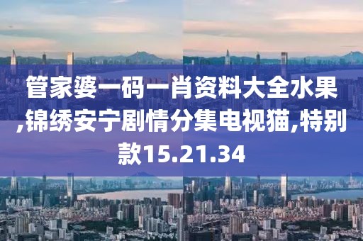 管家婆一码一肖资料大全水果,锦绣安宁剧情分集电视猫,特别款15.21.34