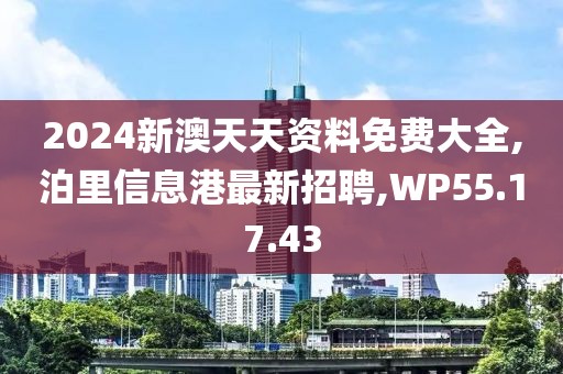 2024新澳天天资料免费大全,泊里信息港最新招聘,WP55.17.43