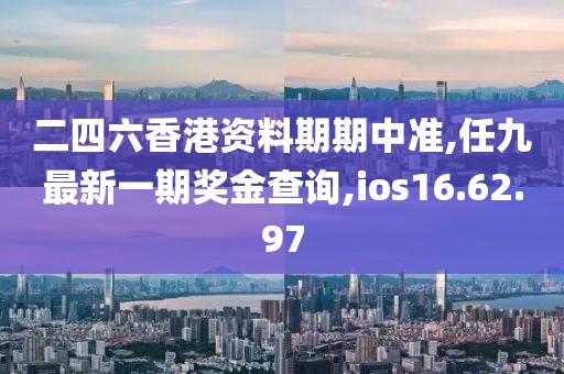 二四六香港资料期期中准,任九最新一期奖金查询,ios16.62.97