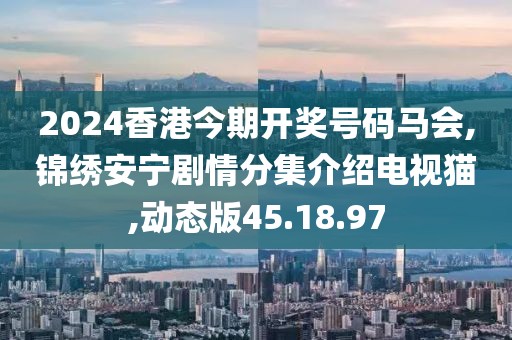 2024香港今期开奖号码马会,锦绣安宁剧情分集介绍电视猫,动态版45.18.97