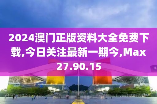 2024澳门正版资料大全免费下载,今日关注最新一期今,Max27.90.15