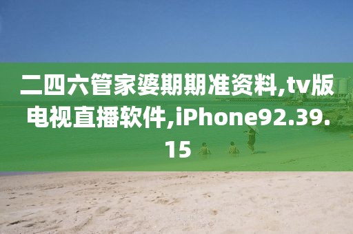 二四六管家婆期期准资料,tv版电视直播软件,iPhone92.39.15