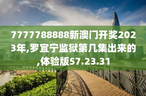 7777788888新澳门开奖2023年,罗宜宁监狱第几集出来的,体验版57.23.31