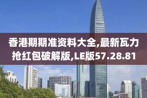 香港期期准资料大全,最新瓦力抢红包破解版,LE版57.28.81