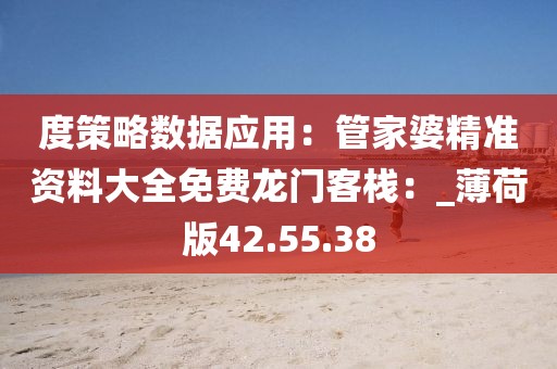 度策略数据应用：管家婆精准资料大全免费龙门客栈：_薄荷版42.55.38
