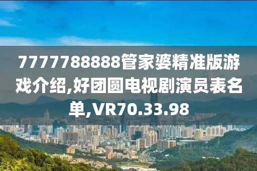 7777788888管家婆精准版游戏介绍,好团圆电视剧演员表名单,VR70.33.98