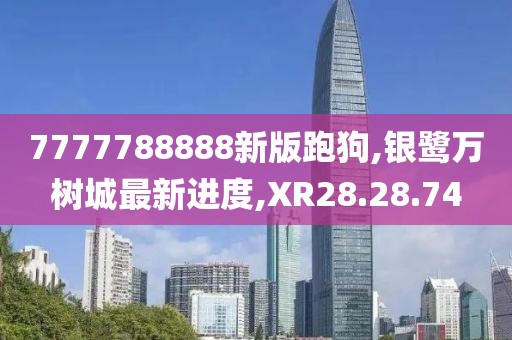 7777788888新版跑狗,银鹭万树城最新进度,XR28.28.74