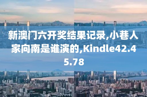 新澳门六开奖结果记录,小巷人家向南是谁演的,Kindle42.45.78