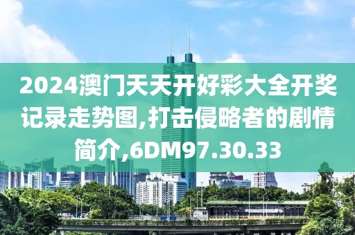 2024澳门天天开好彩大全开奖记录走势图,打击侵略者的剧情简介,6DM97.30.33