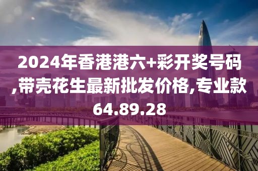 2024年香港港六+彩开奖号码,带壳花生最新批发价格,专业款64.89.28