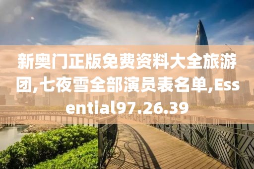新奥门正版免费资料大全旅游团,七夜雪全部演员表名单,Essential97.26.39