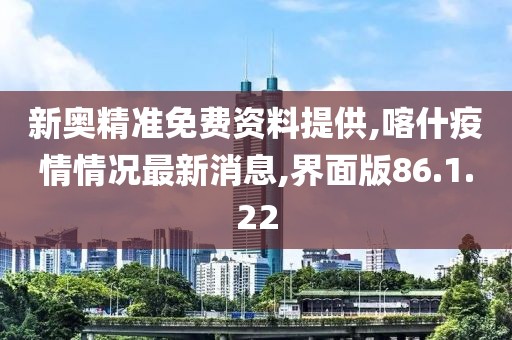 新奥精准免费资料提供,喀什疫情情况最新消息,界面版86.1.22