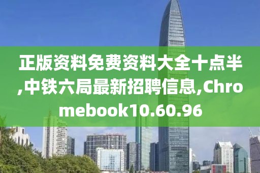 正版资料免费资料大全十点半,中铁六局最新招聘信息,Chromebook10.60.96
