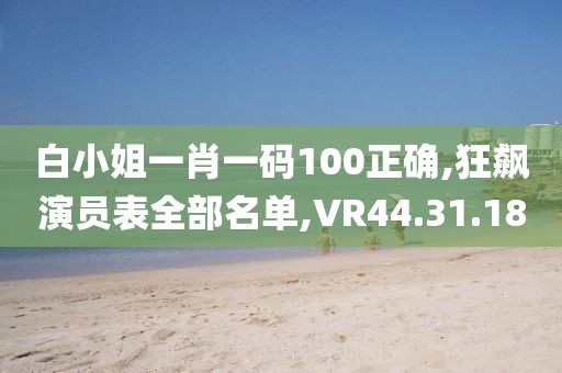 白小姐一肖一码100正确,狂飙演员表全部名单,VR44.31.18
