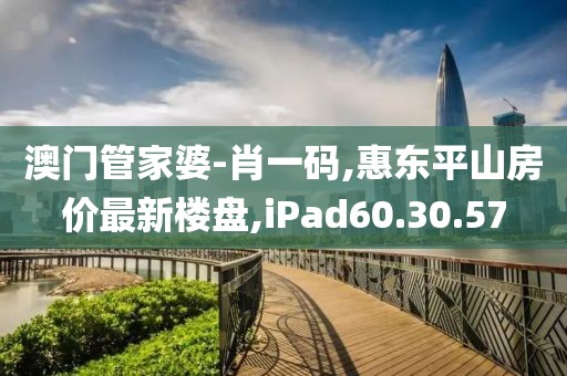 澳门管家婆-肖一码,惠东平山房价最新楼盘,iPad60.30.57