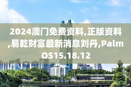 2024澳门免费资料,正版资料,易乾财富最新消息刘丹,PalmOS15.18.12