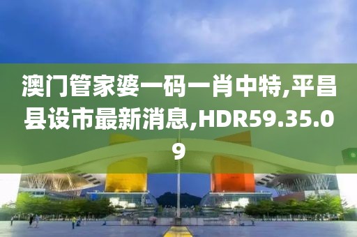 澳门管家婆一码一肖中特,平昌县设市最新消息,HDR59.35.09