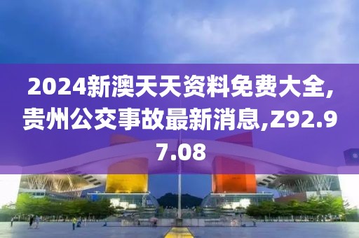 2024新澳天天资料免费大全,贵州公交事故最新消息,Z92.97.08
