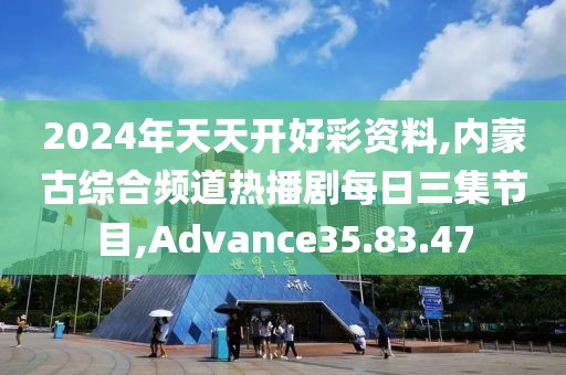 2024年天天开好彩资料,内蒙古综合频道热播剧每日三集节目,Advance35.83.47
