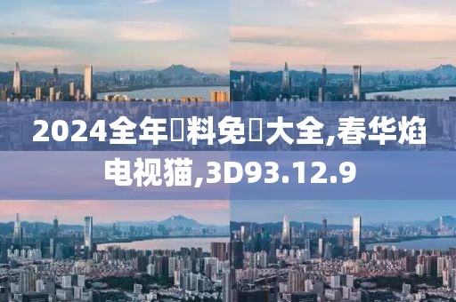 2024全年資料免費大全,春华焰电视猫,3D93.12.9