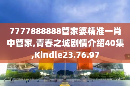 7777888888管家婆精准一肖中管家,青春之城剧情介绍40集,Kindle23.76.97