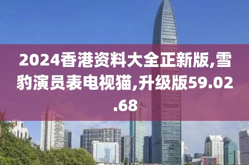 2024香港资料大全正新版,雪豹演员表电视猫,升级版59.02.68