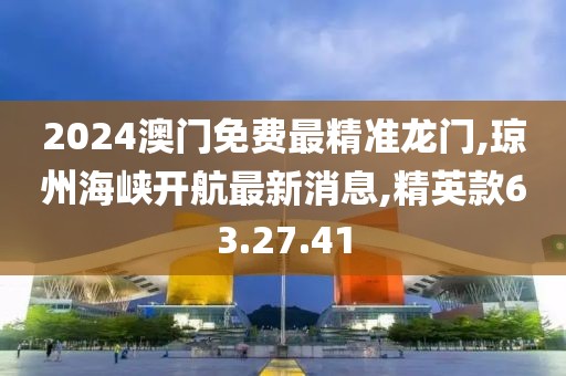 2024澳门免费最精准龙门,琼州海峡开航最新消息,精英款63.27.41
