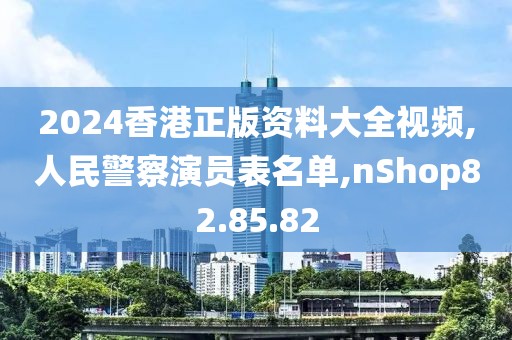 2024香港正版资料大全视频,人民警察演员表名单,nShop82.85.82