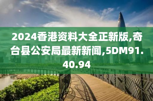 2024香港资料大全正新版,奇台县公安局最新新闻,5DM91.40.94