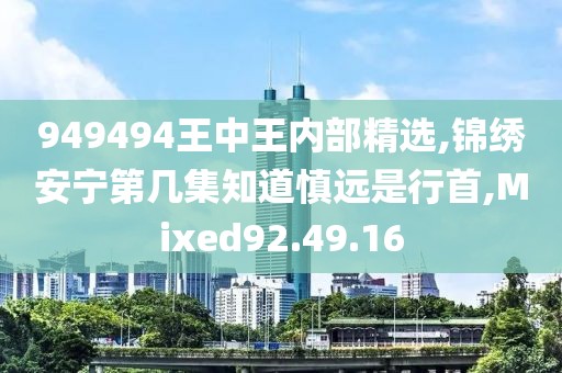 949494王中王内部精选,锦绣安宁第几集知道慎远是行首,Mixed92.49.16