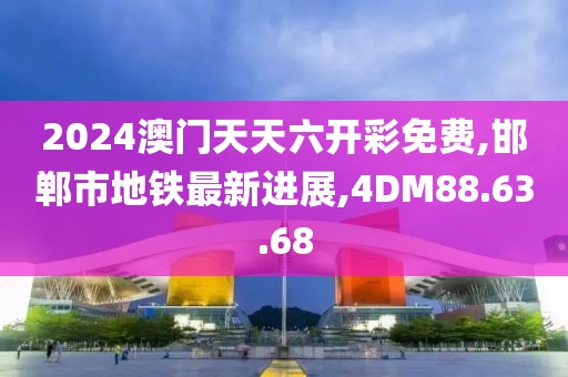 2024澳门天天六开彩免费,邯郸市地铁最新进展,4DM88.63.68