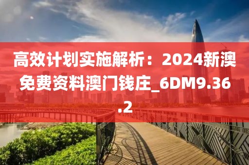 高效计划实施解析：2024新澳免费资料澳门钱庄_6DM9.36.2