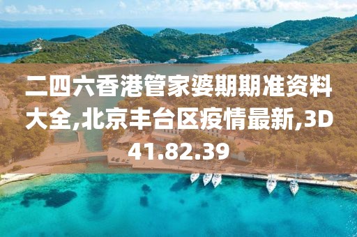 二四六香港管家婆期期准资料大全,北京丰台区疫情最新,3D41.82.39