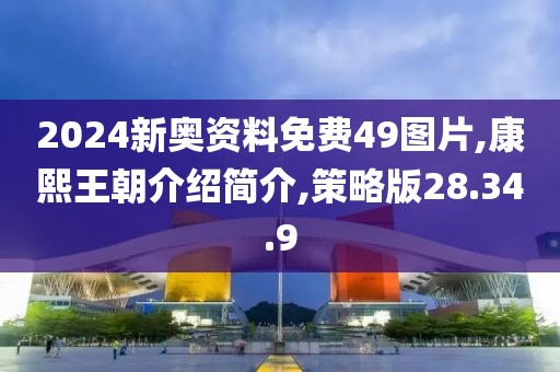 2024新奥资料免费49图片,康熙王朝介绍简介,策略版28.34.9