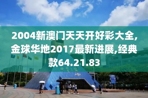 2004新澳门天天开好彩大全,金球华地2017最新进展,经典款64.21.83
